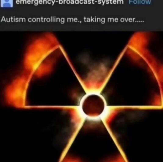 [a screenshot of a tumblr post by emergency-broadcast-system that reads "Autism controlling me., taking me over....." with an image attached of a fiery radioactive symbol]