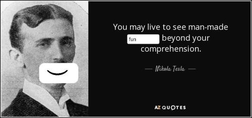 the quote "You may live to see man-made horrors beyond your comprehension.", said by Nikola Tesla. the word "horrors" has been edited out and replaced with "fun", and a single parenthesis has been edited over tesla's face to make it look like he is smiling